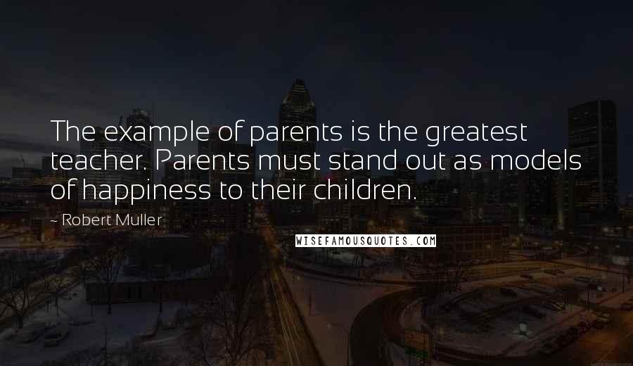 Robert Muller Quotes: The example of parents is the greatest teacher. Parents must stand out as models of happiness to their children.