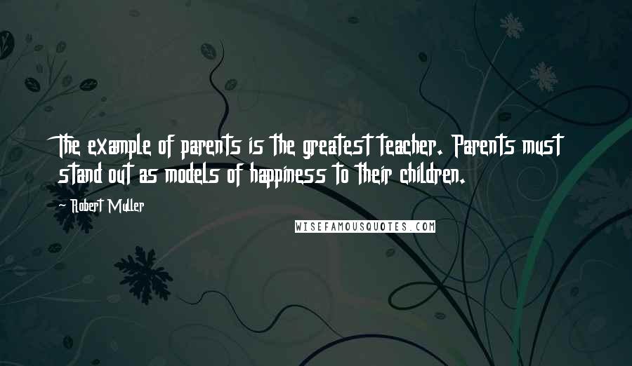 Robert Muller Quotes: The example of parents is the greatest teacher. Parents must stand out as models of happiness to their children.