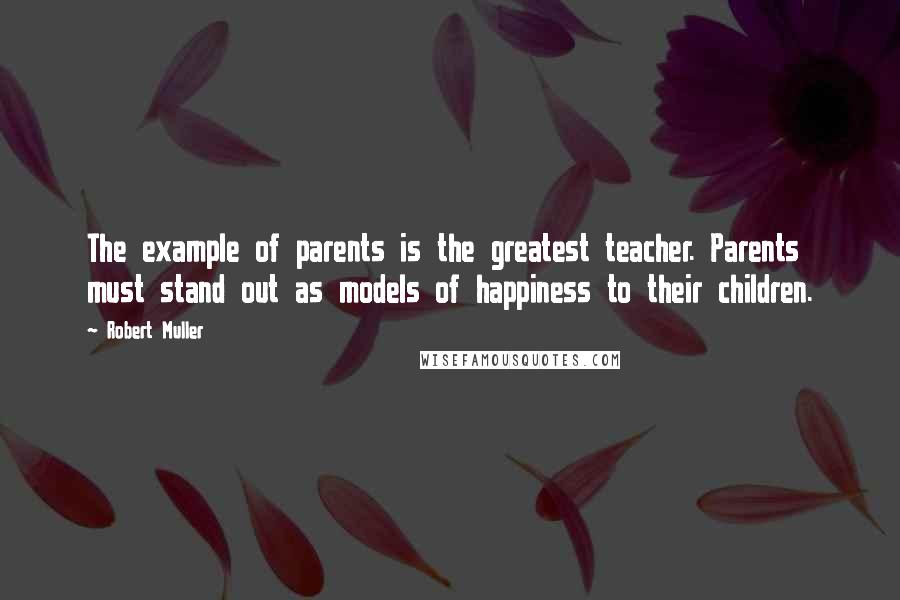 Robert Muller Quotes: The example of parents is the greatest teacher. Parents must stand out as models of happiness to their children.