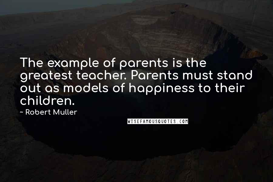 Robert Muller Quotes: The example of parents is the greatest teacher. Parents must stand out as models of happiness to their children.