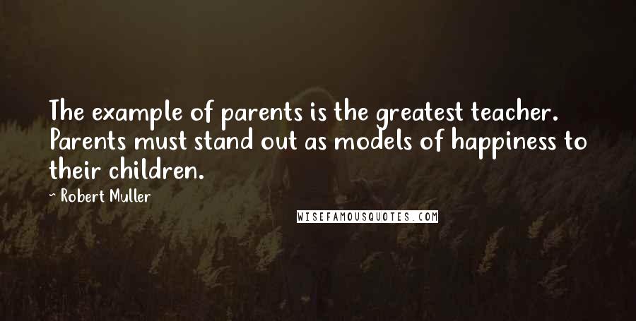 Robert Muller Quotes: The example of parents is the greatest teacher. Parents must stand out as models of happiness to their children.
