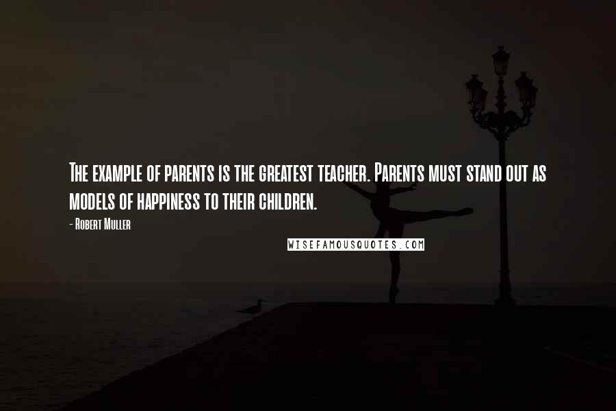 Robert Muller Quotes: The example of parents is the greatest teacher. Parents must stand out as models of happiness to their children.