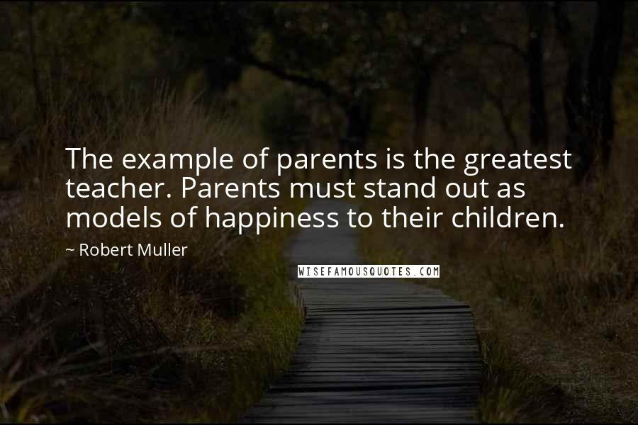 Robert Muller Quotes: The example of parents is the greatest teacher. Parents must stand out as models of happiness to their children.