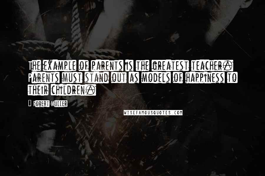 Robert Muller Quotes: The example of parents is the greatest teacher. Parents must stand out as models of happiness to their children.