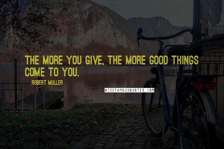 Robert Muller Quotes: The more you give, the more good things come to you.