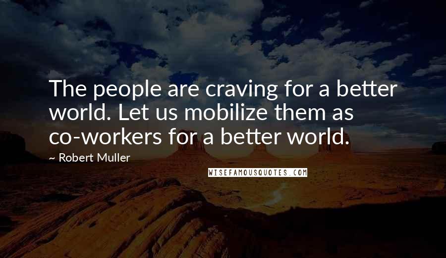 Robert Muller Quotes: The people are craving for a better world. Let us mobilize them as co-workers for a better world.