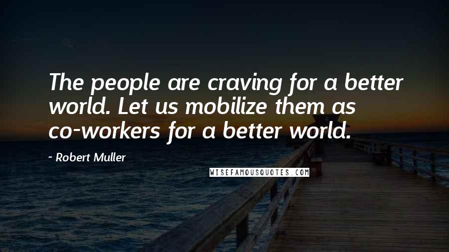 Robert Muller Quotes: The people are craving for a better world. Let us mobilize them as co-workers for a better world.