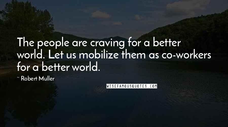 Robert Muller Quotes: The people are craving for a better world. Let us mobilize them as co-workers for a better world.