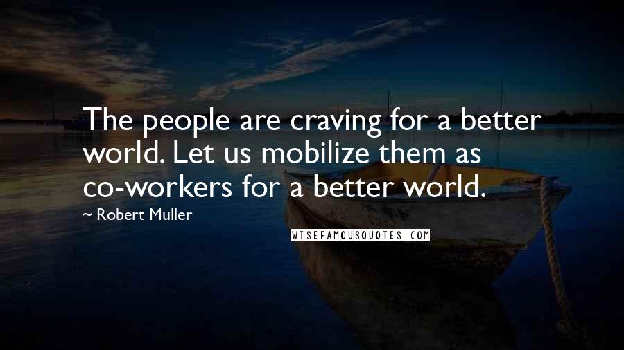Robert Muller Quotes: The people are craving for a better world. Let us mobilize them as co-workers for a better world.