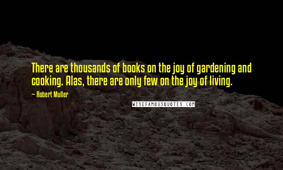 Robert Muller Quotes: There are thousands of books on the joy of gardening and cooking. Alas, there are only few on the joy of living.