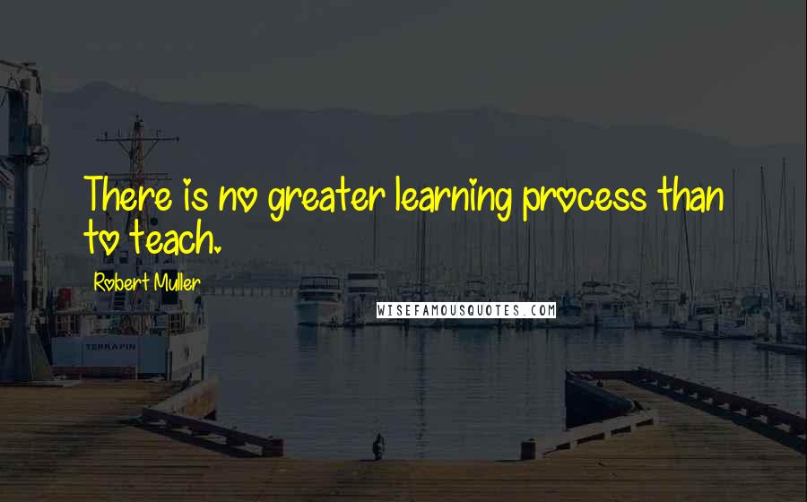 Robert Muller Quotes: There is no greater learning process than to teach.