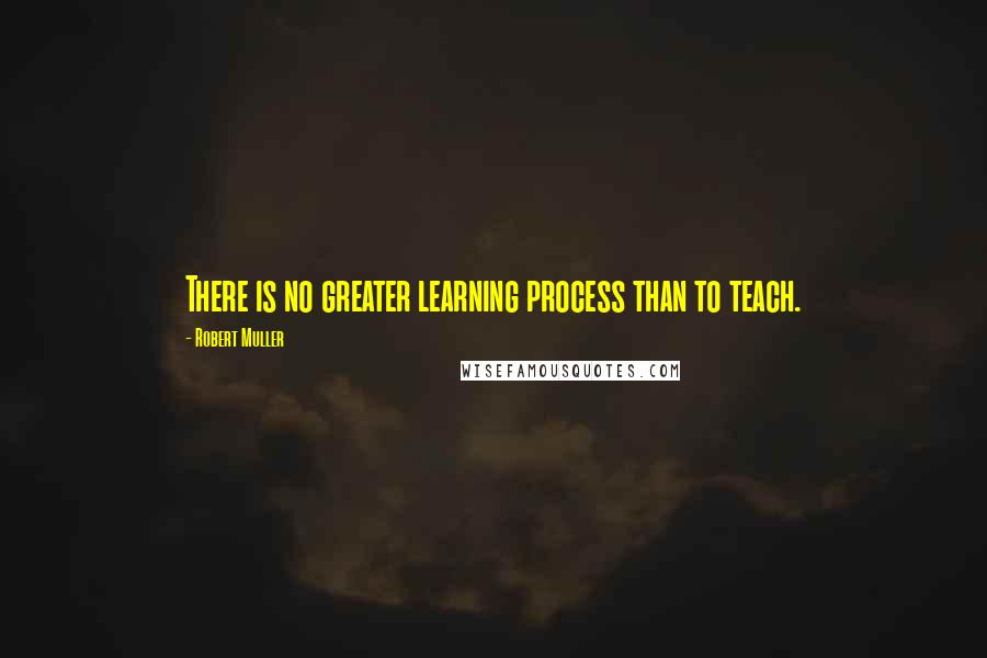 Robert Muller Quotes: There is no greater learning process than to teach.