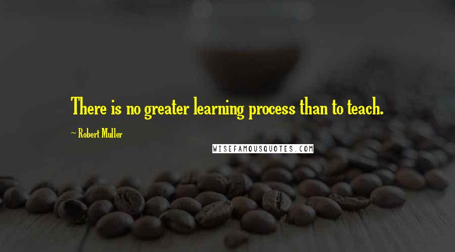 Robert Muller Quotes: There is no greater learning process than to teach.