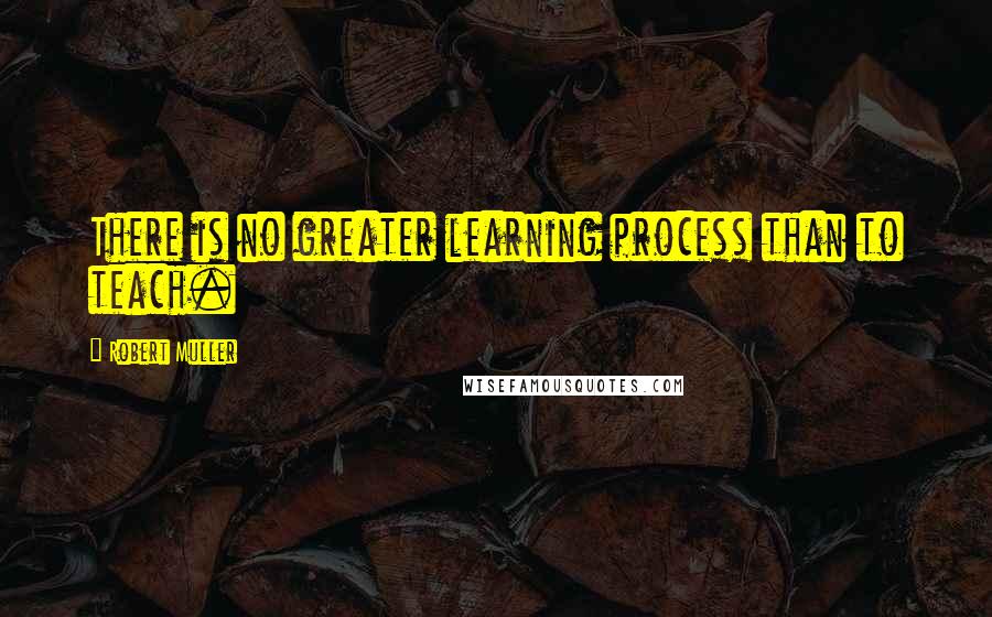 Robert Muller Quotes: There is no greater learning process than to teach.