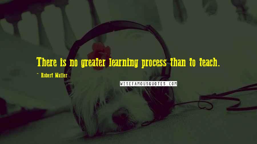 Robert Muller Quotes: There is no greater learning process than to teach.