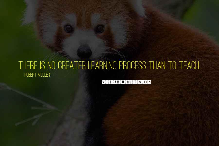 Robert Muller Quotes: There is no greater learning process than to teach.