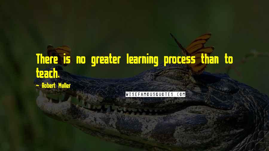 Robert Muller Quotes: There is no greater learning process than to teach.