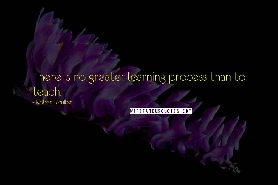 Robert Muller Quotes: There is no greater learning process than to teach.