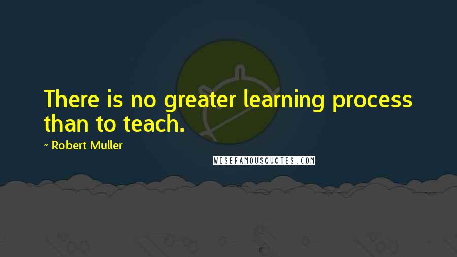 Robert Muller Quotes: There is no greater learning process than to teach.