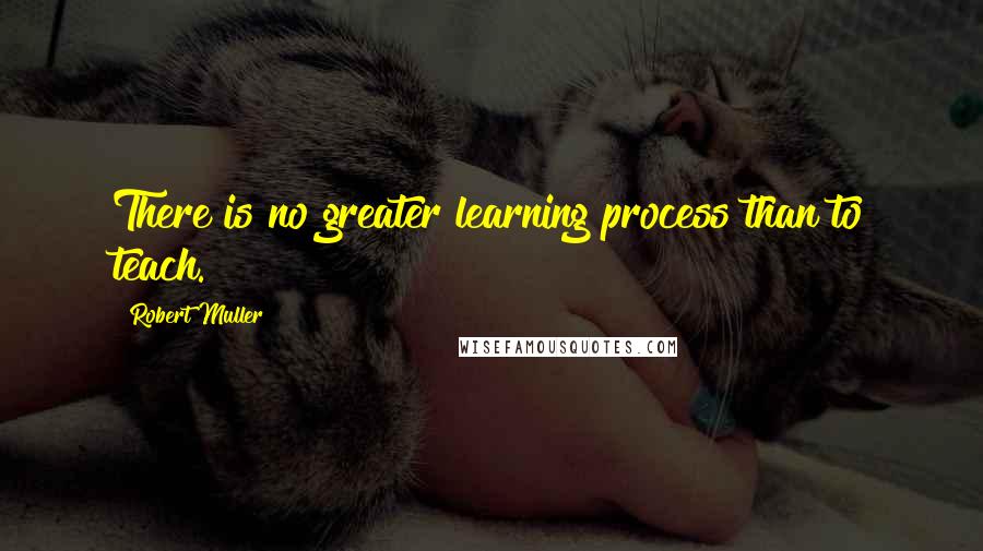 Robert Muller Quotes: There is no greater learning process than to teach.