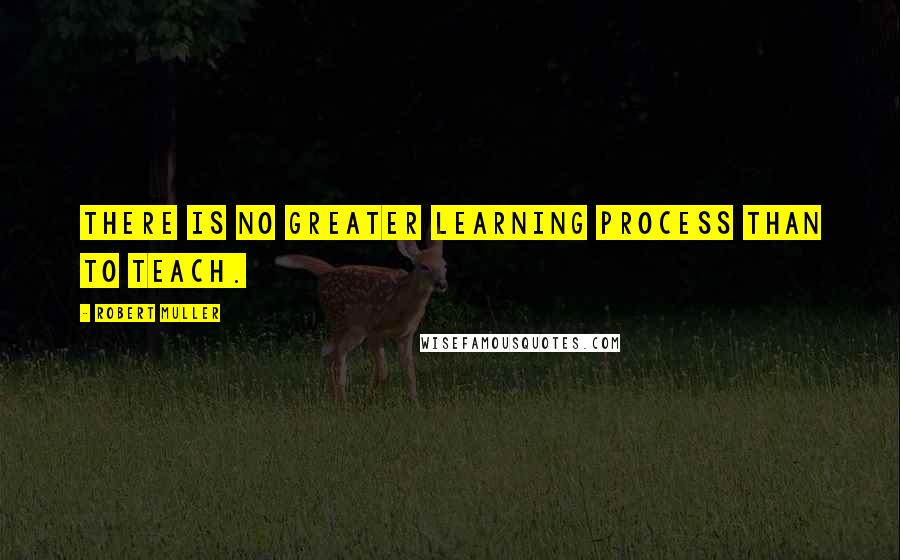 Robert Muller Quotes: There is no greater learning process than to teach.