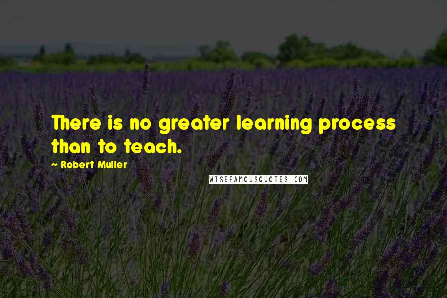 Robert Muller Quotes: There is no greater learning process than to teach.