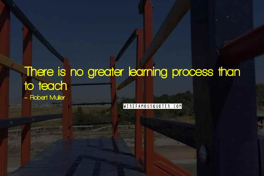 Robert Muller Quotes: There is no greater learning process than to teach.