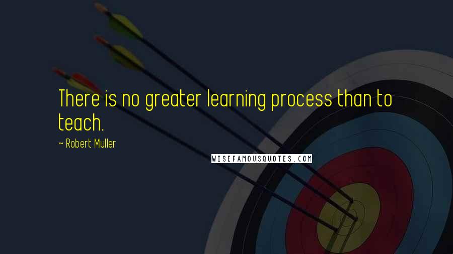 Robert Muller Quotes: There is no greater learning process than to teach.