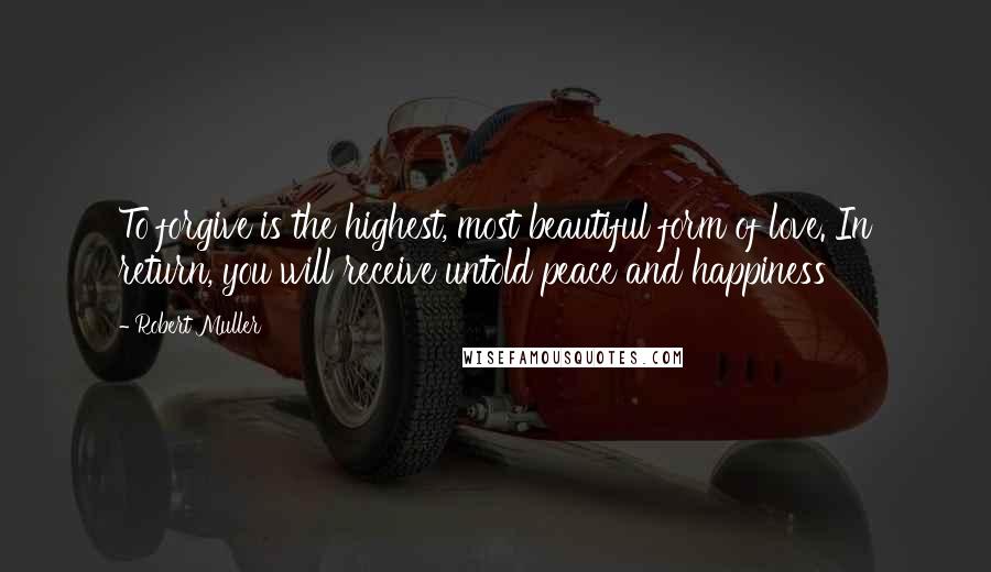 Robert Muller Quotes: To forgive is the highest, most beautiful form of love. In return, you will receive untold peace and happiness