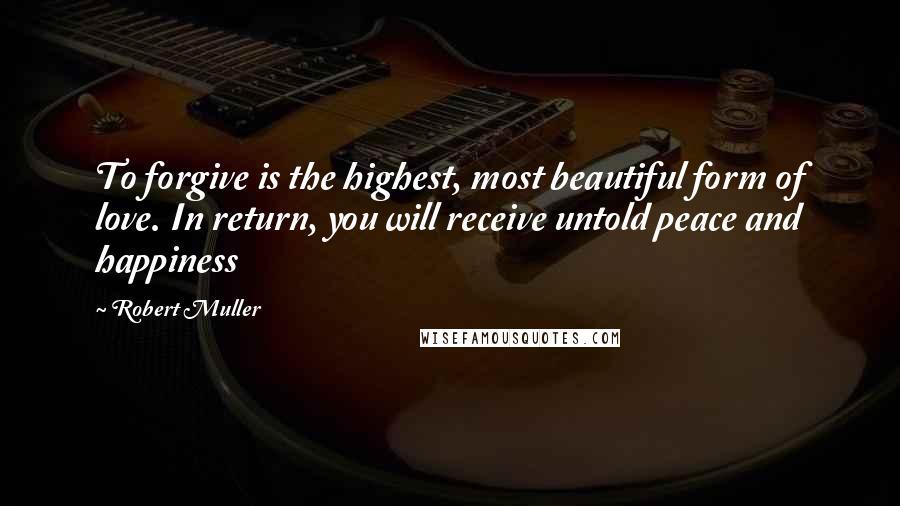 Robert Muller Quotes: To forgive is the highest, most beautiful form of love. In return, you will receive untold peace and happiness