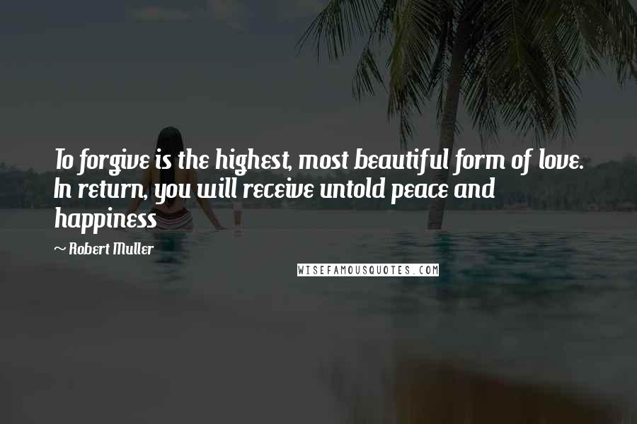 Robert Muller Quotes: To forgive is the highest, most beautiful form of love. In return, you will receive untold peace and happiness