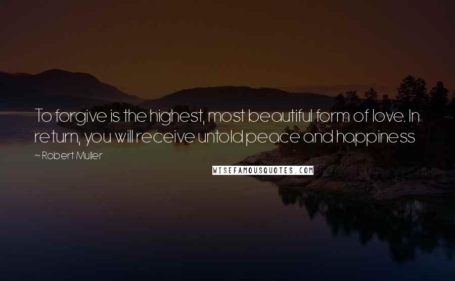 Robert Muller Quotes: To forgive is the highest, most beautiful form of love. In return, you will receive untold peace and happiness