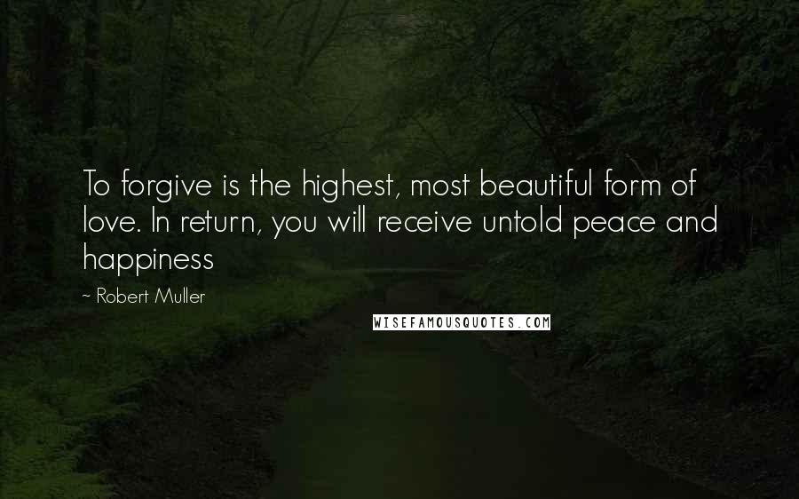 Robert Muller Quotes: To forgive is the highest, most beautiful form of love. In return, you will receive untold peace and happiness