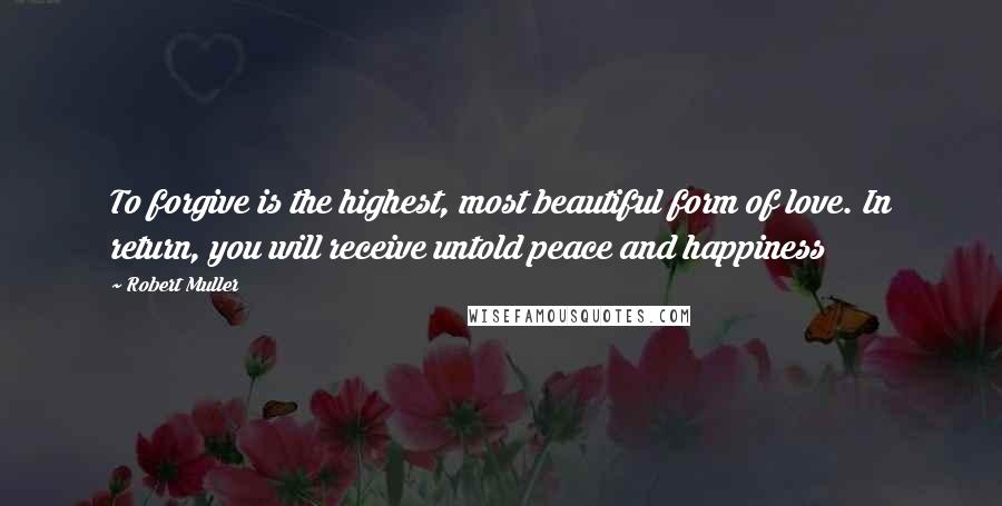 Robert Muller Quotes: To forgive is the highest, most beautiful form of love. In return, you will receive untold peace and happiness