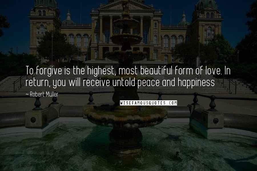 Robert Muller Quotes: To forgive is the highest, most beautiful form of love. In return, you will receive untold peace and happiness