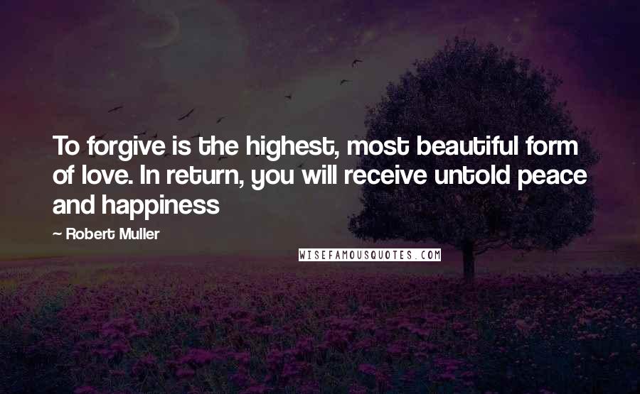 Robert Muller Quotes: To forgive is the highest, most beautiful form of love. In return, you will receive untold peace and happiness