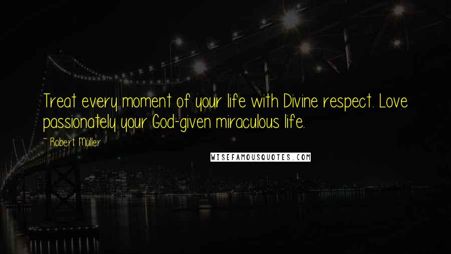 Robert Muller Quotes: Treat every moment of your life with Divine respect. Love passionately your God-given miraculous life.