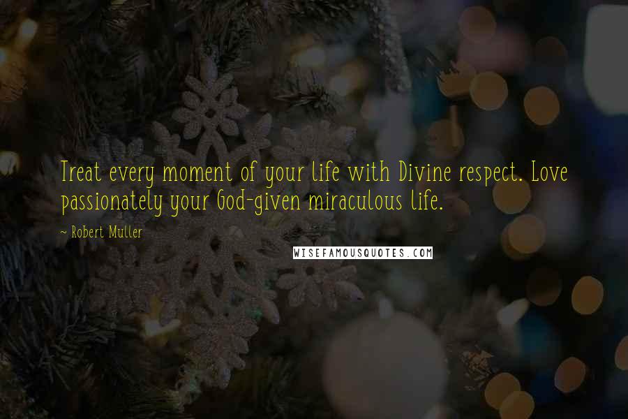 Robert Muller Quotes: Treat every moment of your life with Divine respect. Love passionately your God-given miraculous life.