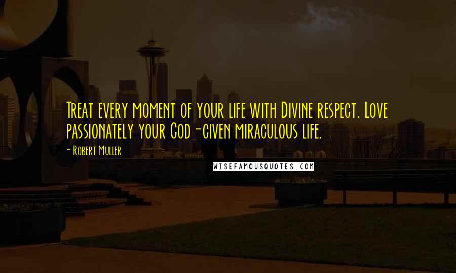 Robert Muller Quotes: Treat every moment of your life with Divine respect. Love passionately your God-given miraculous life.