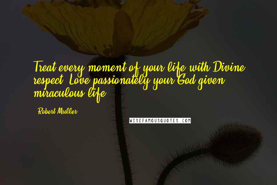Robert Muller Quotes: Treat every moment of your life with Divine respect. Love passionately your God-given miraculous life.