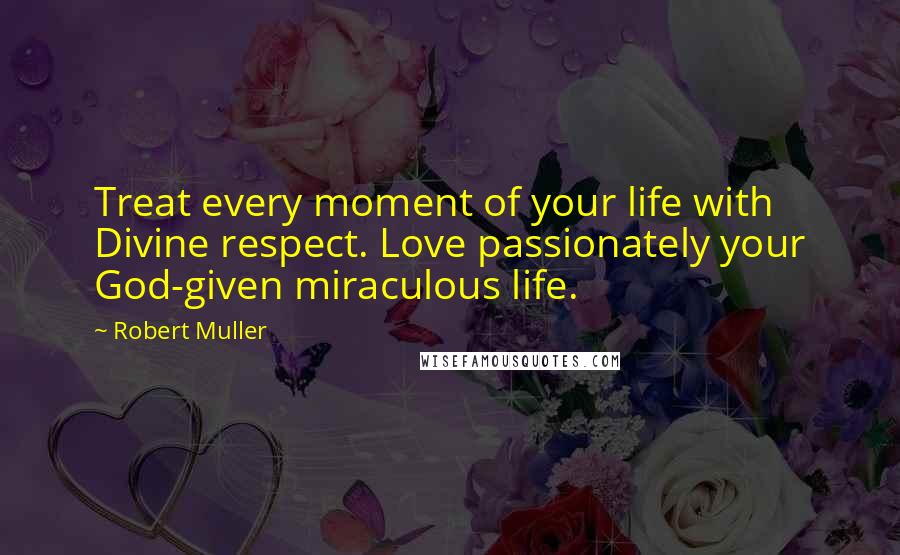 Robert Muller Quotes: Treat every moment of your life with Divine respect. Love passionately your God-given miraculous life.