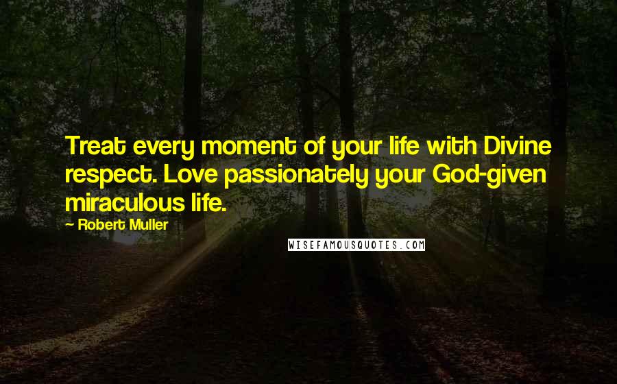 Robert Muller Quotes: Treat every moment of your life with Divine respect. Love passionately your God-given miraculous life.