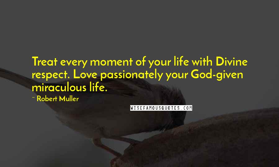 Robert Muller Quotes: Treat every moment of your life with Divine respect. Love passionately your God-given miraculous life.