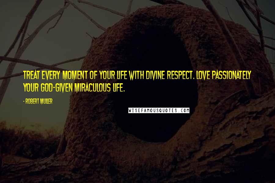 Robert Muller Quotes: Treat every moment of your life with Divine respect. Love passionately your God-given miraculous life.