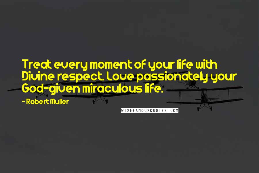 Robert Muller Quotes: Treat every moment of your life with Divine respect. Love passionately your God-given miraculous life.