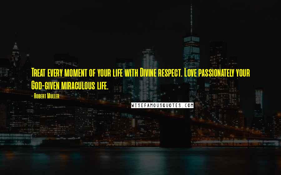 Robert Muller Quotes: Treat every moment of your life with Divine respect. Love passionately your God-given miraculous life.