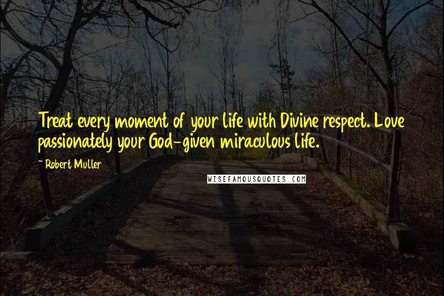 Robert Muller Quotes: Treat every moment of your life with Divine respect. Love passionately your God-given miraculous life.