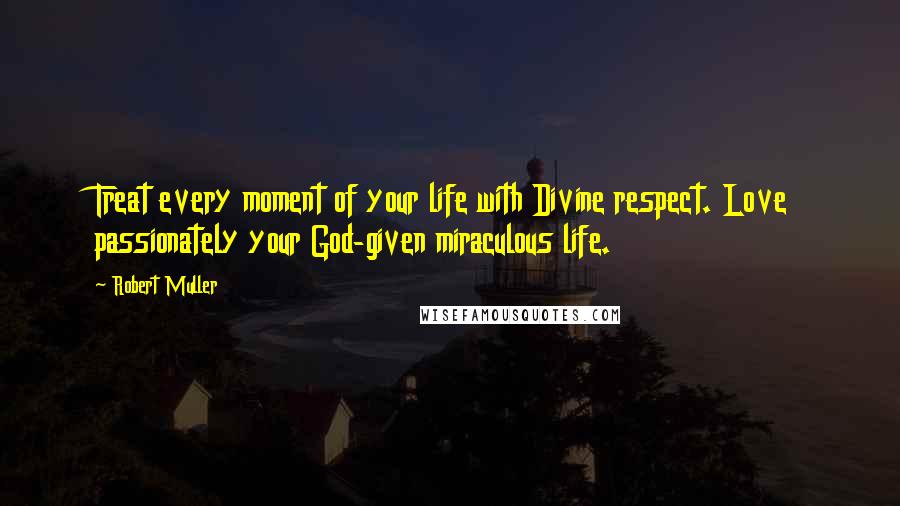 Robert Muller Quotes: Treat every moment of your life with Divine respect. Love passionately your God-given miraculous life.