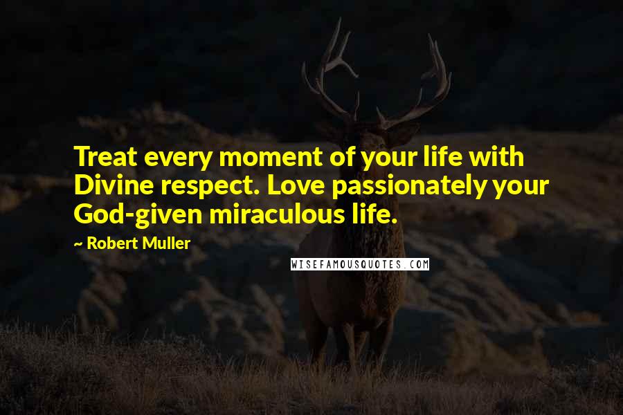 Robert Muller Quotes: Treat every moment of your life with Divine respect. Love passionately your God-given miraculous life.