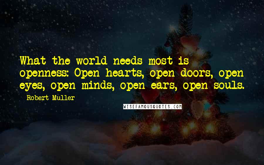 Robert Muller Quotes: What the world needs most is openness: Open hearts, open doors, open eyes, open minds, open ears, open souls.